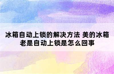 冰箱自动上锁的解决方法 美的冰箱老是自动上锁是怎么回事